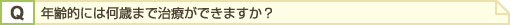 年齢的には何歳まで治療ができますか?